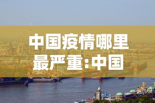 中国疫情哪里最严重:中国疫情哪里最严重最新消息 中国疫情哪里最严重:中国疫情哪里最严重最新消息