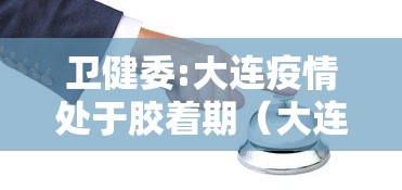 卫健委:大连疫情处于胶着期（大连初步推测本轮疫情是这样引起的）