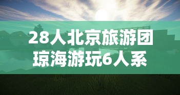 28人北京旅游团琼海游玩6人系密接/北京旅行团到海南