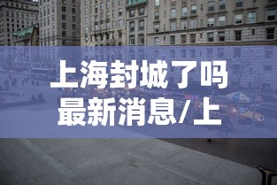 上海封城了吗最新消息/上海封了?