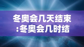 冬奥会几天结束:冬奥会几时结束 冬奥会几天结束:冬奥会几时结束