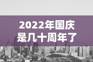 2022年国庆是几十周年了/二零二一年是国庆多少周年
