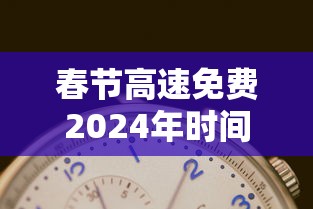 春节高速免费2024年时间表 · 春节高速免费2024年时间表图片及价格