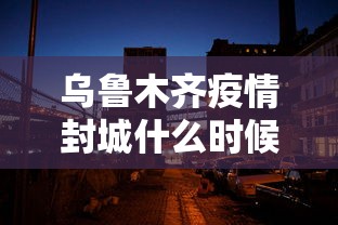 乌鲁木齐疫情封城什么时候解除/乌鲁木齐疫情什么时候能解封