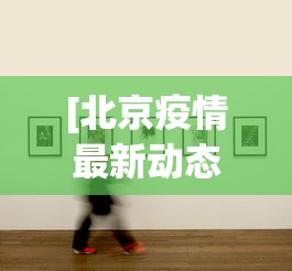 [北京疫情最新动态 > 北京疫情最新情况新闻]