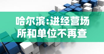 哈尔滨:进经营场所和单位不再查核酸/哈尔滨营业场所关闭