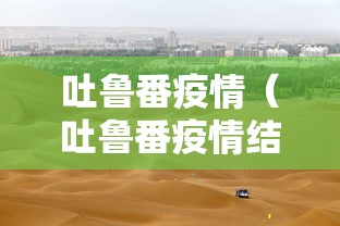 吐鲁番疫情（吐鲁番疫情结束时间）