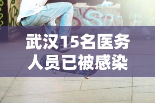 武汉15名医务人员已被感染:武汉15名医务人员感染新型冠状病毒