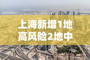 上海新增1地高风险2地中风险 上海新增1地高风险2地中风险