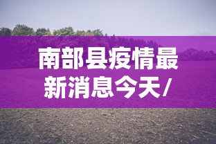 南部县疫情最新消息今天/南部县疫情最新消息今天封城了