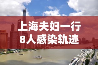 上海夫妇一行8人感染轨迹涉及五省:上海夫妇一行8人感染新冠
