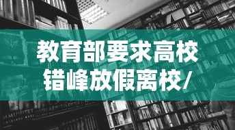 教育部要求高校错峰放假离校/各高校错峰放假