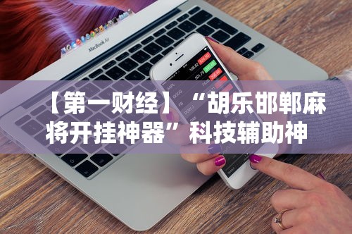 【第一财经】“胡乐邯郸麻将开挂神器”科技辅助神器手机版