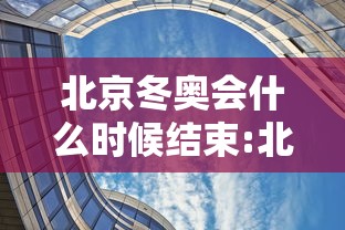 北京冬奥会什么时候结束:北京冬奥会何时举行