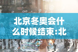 北京冬奥会什么时候结束:北京冬奥会何时举行