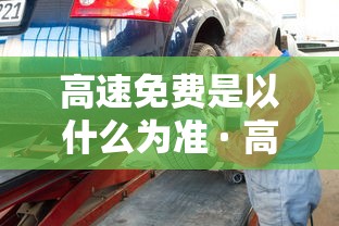 高速免费是以什么为准 · 高速路免费是