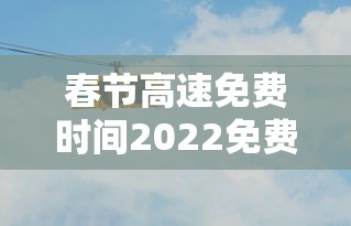 春节高速免费时间2022免费几天/春节高速免费时间安排