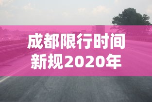 成都限行时间新规2020年7月/2021成都限行时间最新