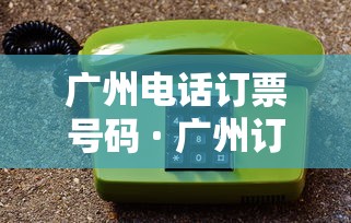 广州电话订票号码 · 广州订票电话火车票是多少