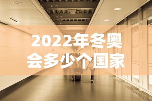2022年冬奥会多少个国家参加:22年冬奥会有多少国家