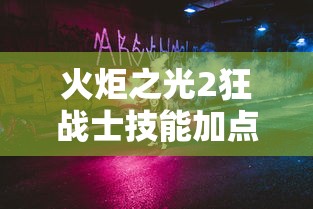 火炬之光2狂战士技能加点攻略:火炬之光2狂战士人物加点