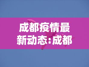 成都疫情最新动态:成都疫情最新情况行动轨迹