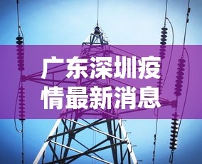 广东深圳疫情最新消息今天:广东深圳疫情最新消息通知