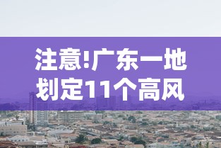 注意!广东一地划定11个高风险区 · 广东高风险区域