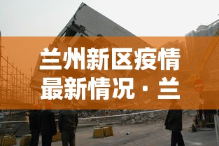 兰州新区疫情最新情况 · 兰州新区新型冠状病毒最新消息