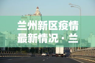 兰州新区疫情最新情况 · 兰州新区新型冠状病毒最新消息 兰州新区疫情最新情况 · 兰州新区新型冠状病毒最新消息