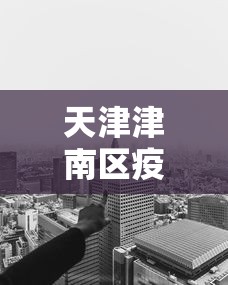 天津津南区疫情已得到有效控制/天津津南区冠状病毒肺炎最新消息
