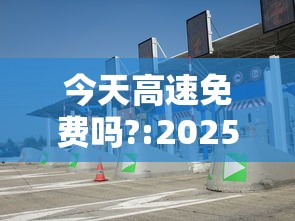 今天高速免费吗?:2025高速免费时间表