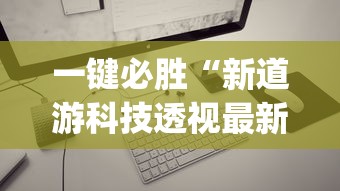 一键必胜“新道游科技透视最新版本更新内容分享方法	”(透视)其实确实有挂
