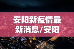安阳新疫情最新消息/安阳新型冠状病毒最新消息