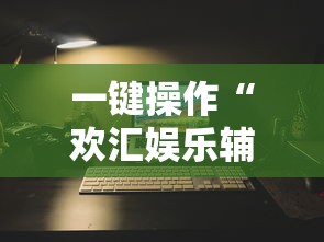 一键操作“欢汇娱乐辅助器”开挂辅助详细步骤