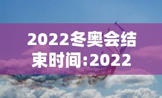 2022冬奥会结束时间:2022冬奥会结束时间是几号
