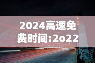 2024高速免费时间:2o22年高速免费 2024高速免费时间:2o22年高速免费
