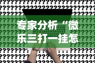专家分析“微乐三打一挂怎么设置(透视挂真的假的)