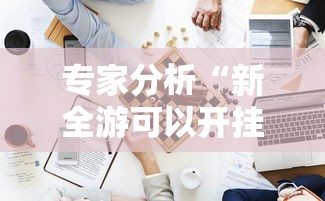 专家分析“新全游可以开挂吗	”附开挂脚本详细步骤
