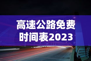 高速公路免费时间表2023/高速公路免费时间2021年