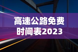 高速公路免费时间表2023/高速公路免费时间2021年