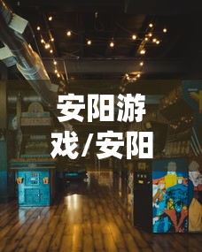 安阳游戏/安阳游戏工作室 安阳游戏/安阳游戏工作室
