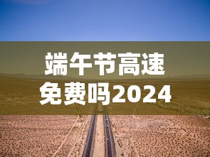端午节高速免费吗2024年几天（2021年端午节高速免费通行吗）