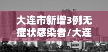 大连市新增3例无症状感染者/大连市新增4例无症状感染者 大连市新增3例无症状感染者/大连市新增4例无症状感染者