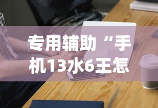 专用辅助“手机13水6王怎么拿好牌”(外卦神器下载)