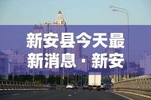 新安县今天最新消息 · 新安县今天最新消息刘保伟