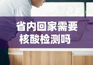 省内回家需要核酸检测吗 · 省内回家需要核酸检测吗最新
