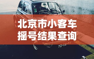 北京市小客车摇号结果查询:北京市小客车摇号结果查询时间
