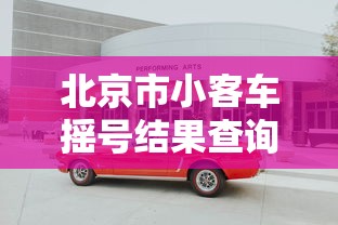 北京市小客车摇号结果查询:北京市小客车摇号结果查询时间 北京市小客车摇号结果查询:北京市小客车摇号结果查询时间