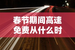 春节期间高速免费从什么时候开始/春节高速免费什么时候开始?